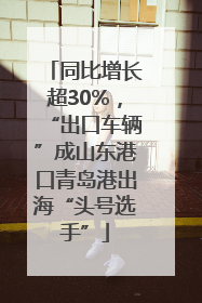 同比增长超30%，“出口车辆”成山东港口青岛港出海“头号选手”
