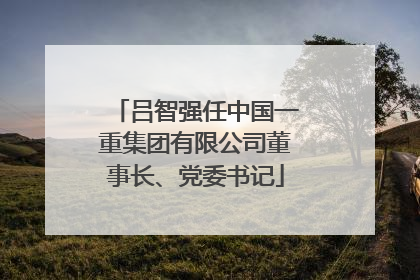 吕智强任中国一重集团有限公司董事长、党委书记