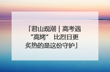 君山观潮｜高考遇“高烤” 比烈日更炙热的是这份守护