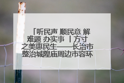 听民声 顺民意 解难题 办实事 丨方寸之美惠民生——长治市整治城隍庙周边市容环境提升城市品质