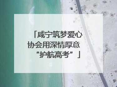 咸宁筑梦爱心协会用深情厚意“护航高考”