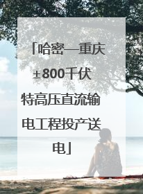 哈密—重庆±800千伏特高压直流输电工程投产送电