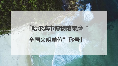 哈尔滨市博物馆荣膺“全国文明单位”称号