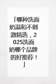 哪种洗面奶温和不刺激精选，2025洗面奶哪个品牌的好推荐！