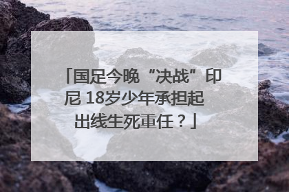 国足今晚“决战”印尼 18岁少年承担起出线生死重任？