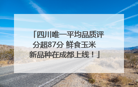 四川唯一平均品质评分超87分 鲜食玉米新品种在成都上线！