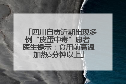 四川自贡近期出现多例“皮蛋中毒”患者 医生提示：食用前高温加热5分钟以上