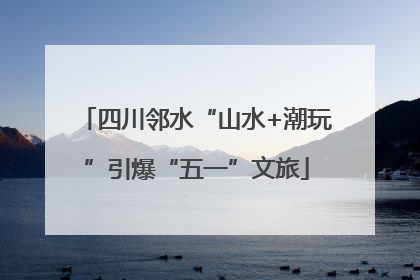 四川邻水“山水+潮玩”引爆“五一”文旅
