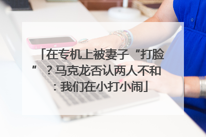 在专机上被妻子“打脸”？马克龙否认两人不和：我们在小打小闹