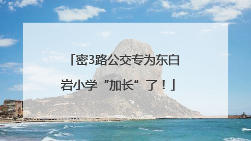 密3路公交专为东白岩小学“加长”了！