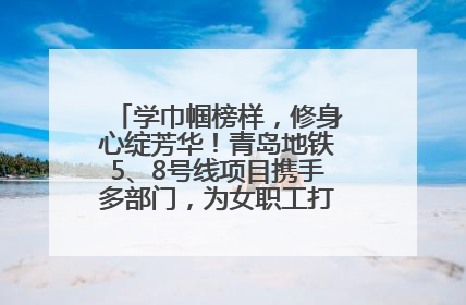 学巾帼榜样，修身心绽芳华！青岛地铁5、8号线项目携手多部门，为女职工打造别样文化盛宴