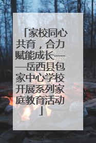 家校同心共育，合力赋能成长——岳西县包家中心学校开展系列家庭教育活动