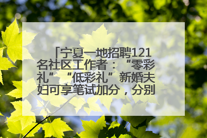 宁夏一地招聘121名社区工作者：“零彩礼”“低彩礼”新婚夫妇可享笔试加分，分别加1分、0.5分