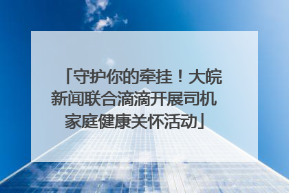 守护你的牵挂！大皖新闻联合滴滴开展司机家庭健康关怀活动