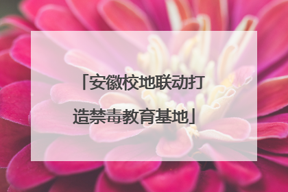安徽校地联动打造禁毒教育基地