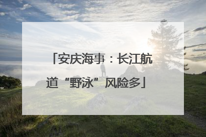 安庆海事：长江航道“野泳”风险多