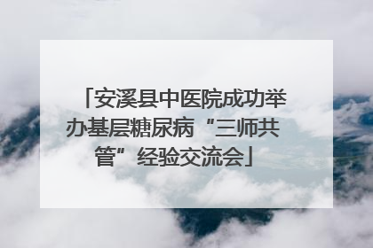安溪县中医院成功举办基层糖尿病“三师共管”经验交流会