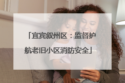 宜宾叙州区：监督护航老旧小区消防安全
