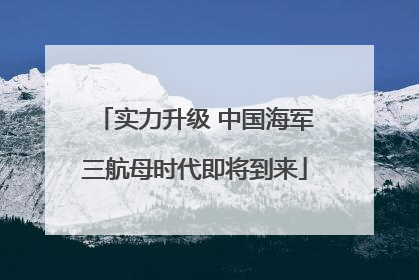 实力升级 中国海军三航母时代即将到来