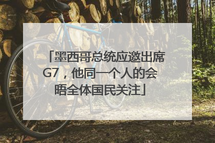 墨西哥总统应邀出席G7，他同一个人的会晤全体国民关注