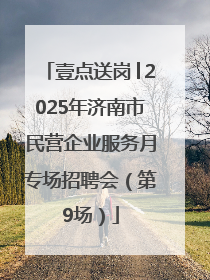 壹点送岗│2025年济南市民营企业服务月专场招聘会（第9场）