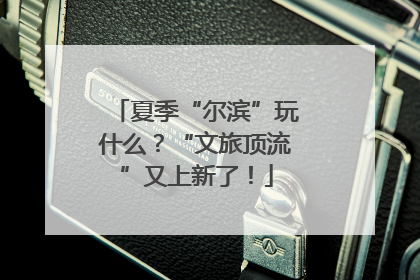 夏季“尔滨”玩什么？“文旅顶流”又上新了！