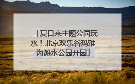 夏日来主题公园玩水！北京欢乐谷玛雅海滩水公园开园