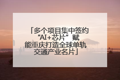 多个项目集中签约 “AI+芯片”赋能重庆打造全球单轨交通产业名片
