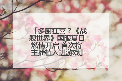 多厨狂喜？《战舰世界》国服夏日燃情开启 首次将主播植入进游戏