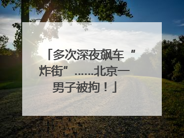 多次深夜飙车“炸街”……北京一男子被拘！