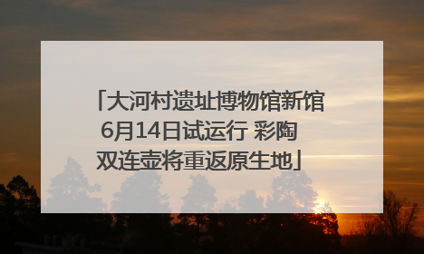 大河村遗址博物馆新馆6月14日试运行 彩陶双连壶将重返原生地