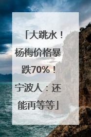 大跳水！杨梅价格暴跌70%！宁波人：还能再等等