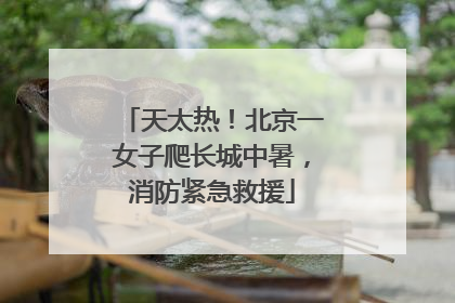 天太热！北京一女子爬长城中暑，消防紧急救援