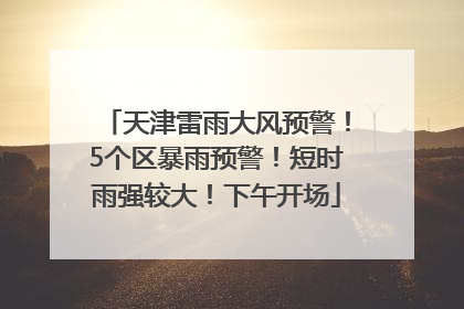 天津雷雨大风预警！5个区暴雨预警！短时雨强较大！下午开场