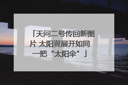 天问二号传回新图片 太阳翼展开如同一把“太阳伞”