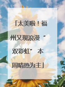 太美啦！福州又现浪漫“双彩虹” 本周晴热为主