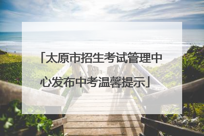 太原市招生考试管理中心发布中考温馨提示