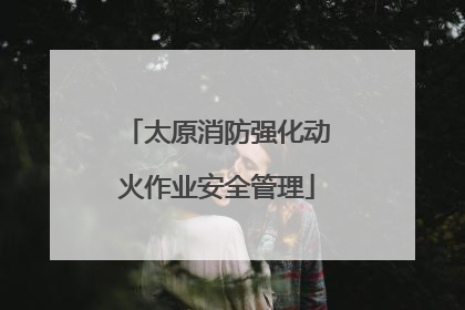 太原消防强化动火作业安全管理