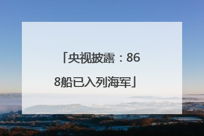 央视披露：868船已入列海军