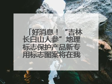 好消息！“吉林长白山人参”地理标志保护产品新专用标志图案将在我省推广使用