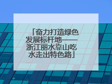 奋力打造绿色发展标杆地——浙江丽水靠山吃水走出特色路
