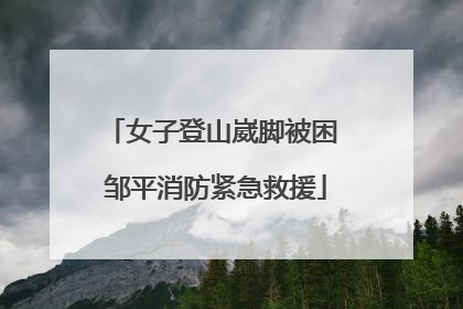 女子登山崴脚被困 邹平消防紧急救援