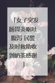 女子突发肠胃炎呕吐腹泻 民警及时救助收到奶茶感谢