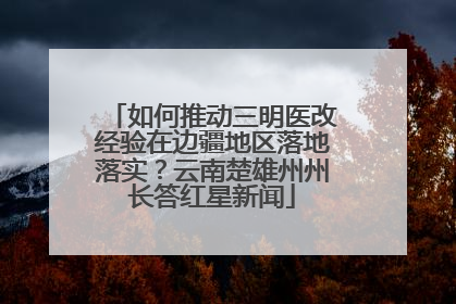 如何推动三明医改经验在边疆地区落地落实？云南楚雄州州长答红星新闻