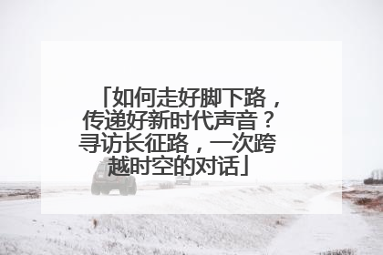 如何走好脚下路，传递好新时代声音？寻访长征路，一次跨越时空的对话