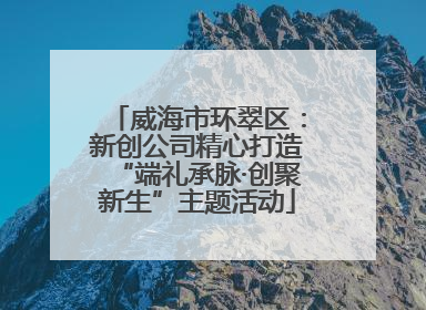 威海市环翠区：新创公司精心打造“端礼承脉·创聚新生”主题活动