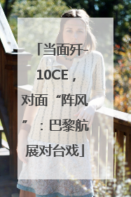 当面歼-10CE，对面“阵风”：巴黎航展对台戏