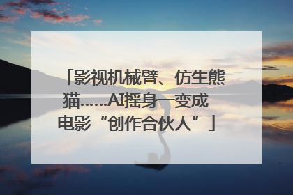 影视机械臂、仿生熊猫……AI摇身一变成电影“创作合伙人”