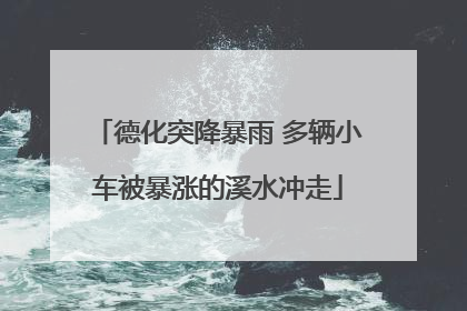 德化突降暴雨 多辆小车被暴涨的溪水冲走