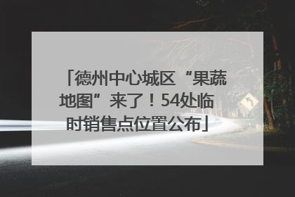 德州中心城区“果蔬地图”来了！54处临时销售点位置公布